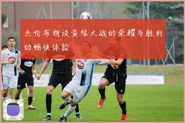 杰伦布朗谈黄绿大战的荣耀与胜利的畅快体验