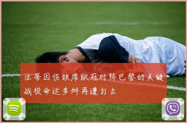 法蒂因伤缺席欧冠对阵巴黎的关键战役命运多舛再遭打击