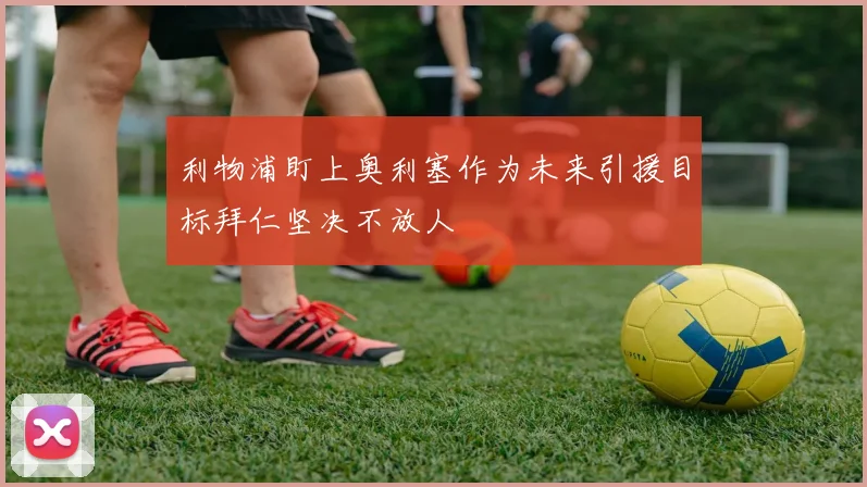 利物浦盯上奥利塞作为未来引援目标拜仁坚决不放人