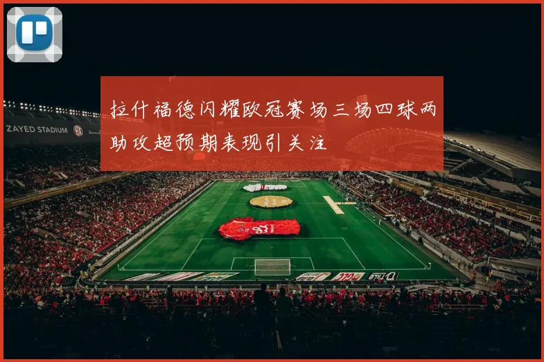 拉什福德闪耀欧冠赛场三场四球两助攻超预期表现引关注