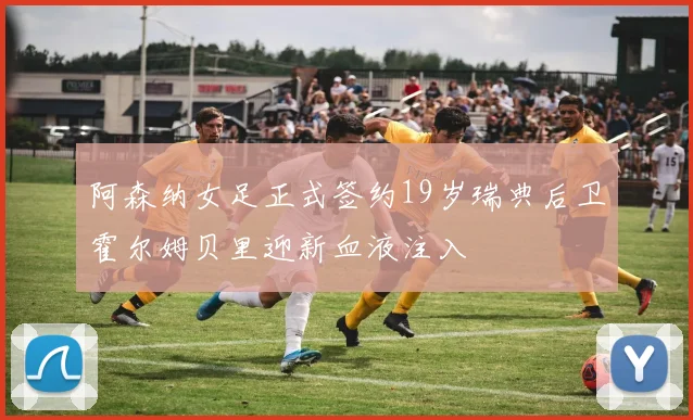 阿森纳女足正式签约19岁瑞典后卫霍尔姆贝里迎新血液注入