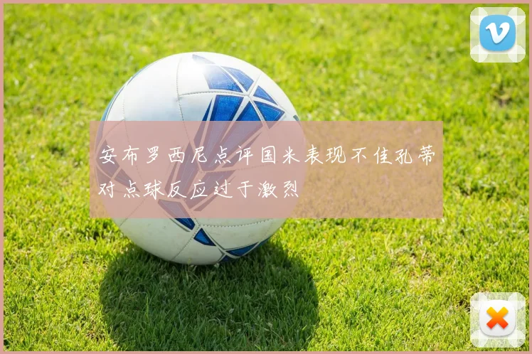 安布罗西尼点评国米表现不佳孔蒂对点球反应过于激烈