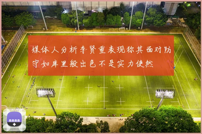 媒体人分析李贤重表现称其面对防守如库里般出色不是实力使然