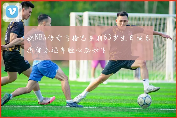 祝NBA传奇飞猪巴克利63岁生日快乐愿你永远年轻心态如飞
