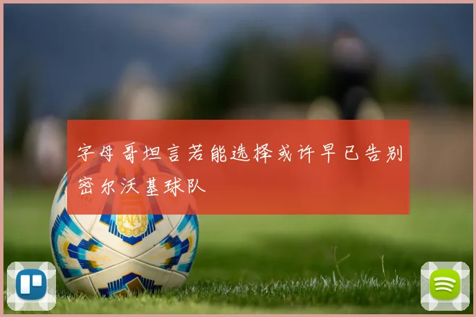 字母哥坦言若能选择或许早已告别密尔沃基球队