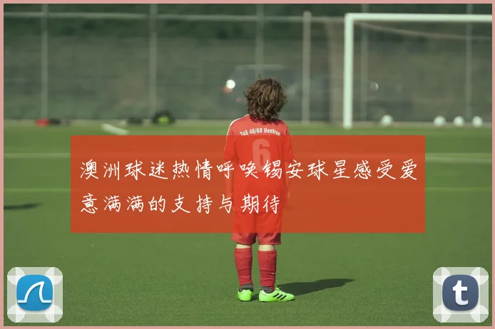 澳洲球迷热情呼唤锡安球星感受爱意满满的支持与期待