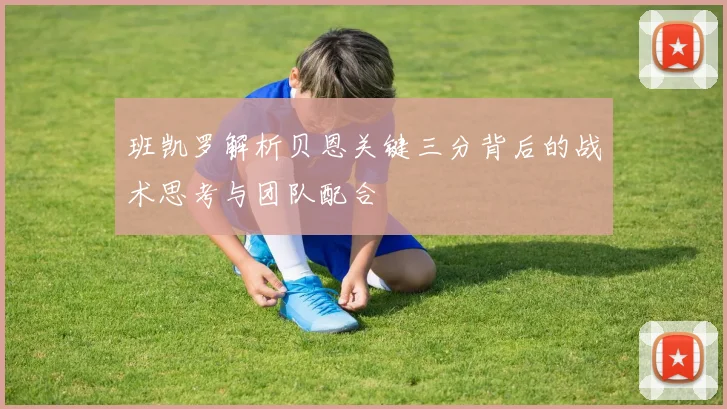 班凯罗解析贝恩关键三分背后的战术思考与团队配合