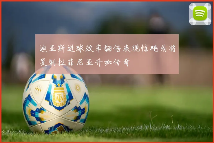 迪亚斯进球效率翻倍表现惊艳或将复制拉菲尼亚升咖传奇