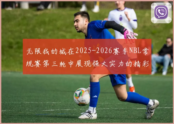 无限我的城在2025-2026赛季NBL常规赛第三轮中展现强大实力的精彩战报
