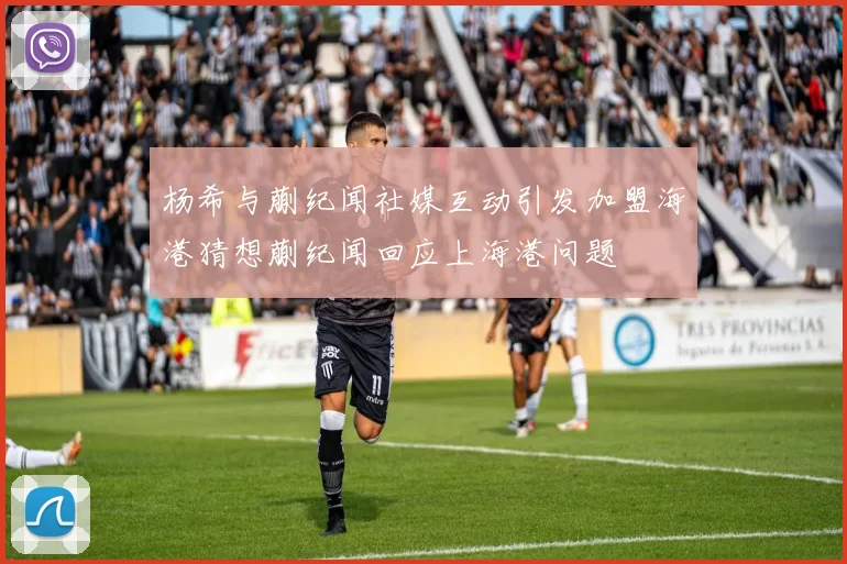 杨希与蒯纪闻社媒互动引发加盟海港猜想蒯纪闻回应上海港问题
