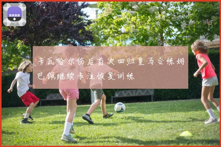 卡瓦哈尔伤后首次回归皇马合练姆巴佩继续专注恢复训练