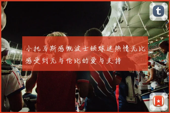 小托马斯感慨波士顿球迷热情无比感受到无与伦比的爱与支持
