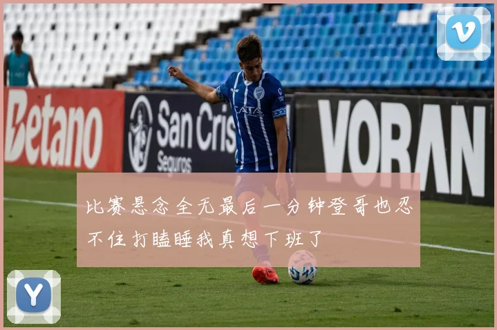 比赛悬念全无最后一分钟登哥也忍不住打瞌睡我真想下班了