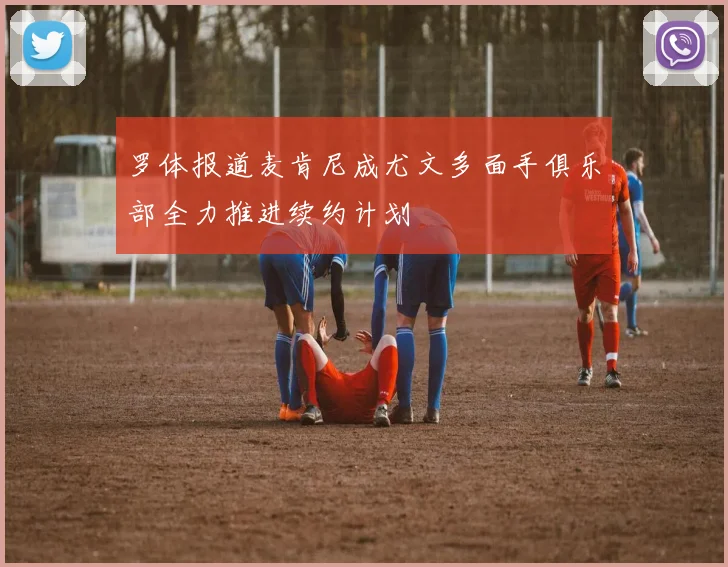 罗体报道麦肯尼成尤文多面手俱乐部全力推进续约计划