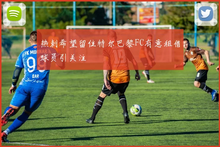 热刺希望留住特尔巴黎FC有意租借球员引关注