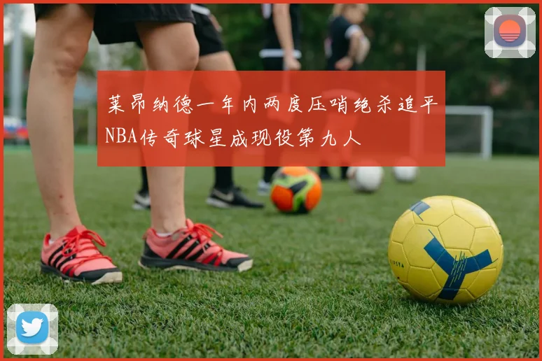 莱昂纳德一年内两度压哨绝杀追平NBA传奇球星成现役第九人