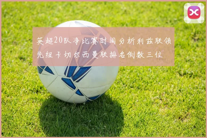 英超20队净比赛时间分析利兹联领先纽卡切尔西曼联排名倒数三位