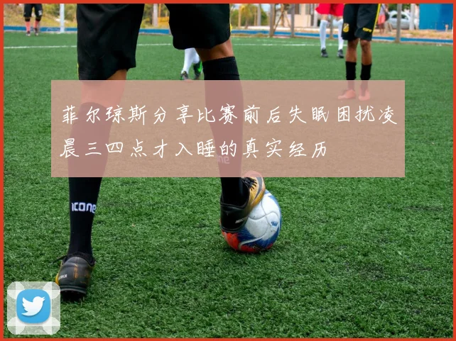菲尔琼斯分享比赛前后失眠困扰凌晨三四点才入睡的真实经历