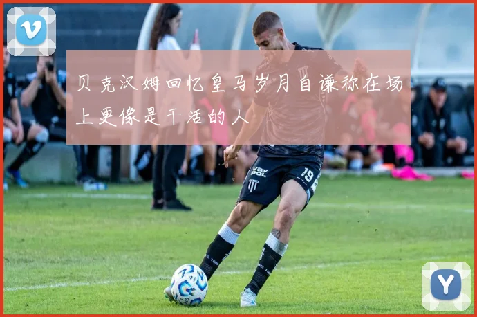 贝克汉姆回忆皇马岁月自谦称在场上更像是干活的人