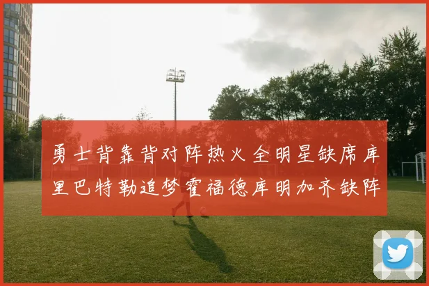 勇士背靠背对阵热火全明星缺席库里巴特勒追梦霍福德库明加齐缺阵