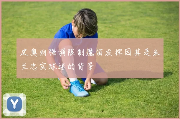 皮奥利强调限制魔笛发挥因其是米兰忠实球迷的背景