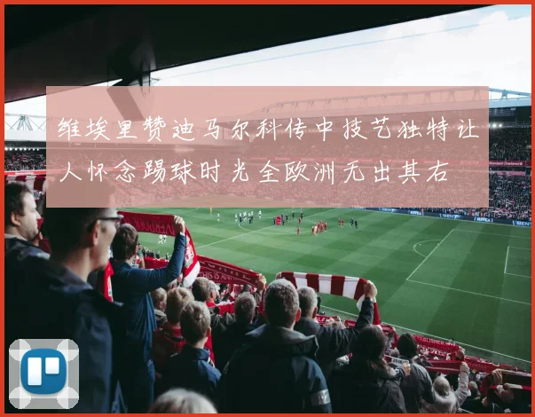 维埃里赞迪马尔科传中技艺独特让人怀念踢球时光全欧洲无出其右