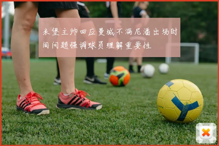 米堡主帅回应曼城不满尼潘出场时间问题强调球员理解重要性