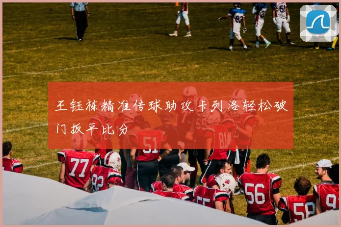 王钰栋精准传球助攻卡列洛轻松破门扳平比分