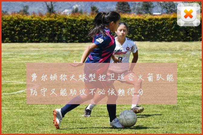 费尔顿称大球型控卫适合火箭队能防守又能助攻不必依赖得分