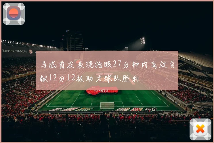 马威首发表现抢眼27分钟内高效贡献12分12板助力球队胜利