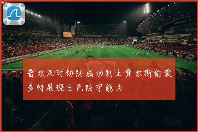 普尔及时协防成功制止费尔斯偷袭多特展现出色防守能力
