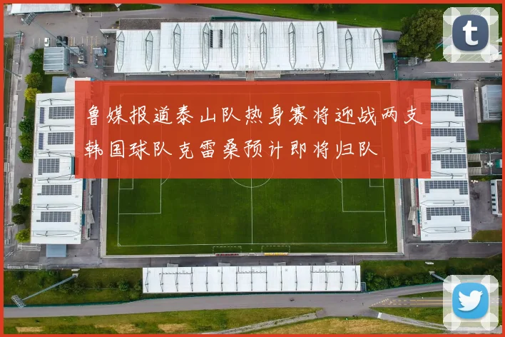 鲁媒报道泰山队热身赛将迎战两支韩国球队克雷桑预计即将归队