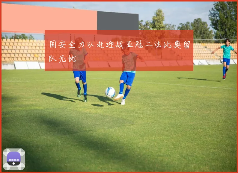国安全力以赴迎战亚冠二法比奥留队无忧