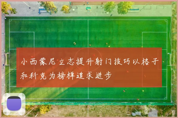 小西蒙尼立志提升射门技巧以格子和科克为榜样追求进步