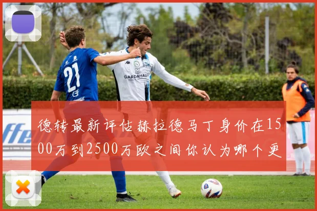德转最新评估赫拉德马丁身价在1500万到2500万欧之间你认为哪个更合理