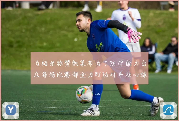 马绍尔称赞凯莱布马丁防守能力出众每场比赛都全力盯防对手核心球员