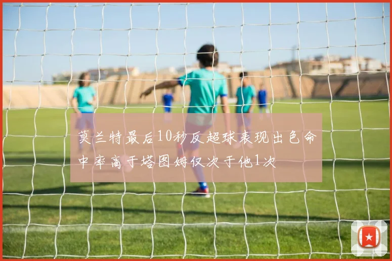 莫兰特最后10秒反超球表现出色命中率高于塔图姆仅次于他1次