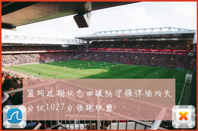 篮网近期状态回暖防守强悍场均失分仅1027分领跑联盟