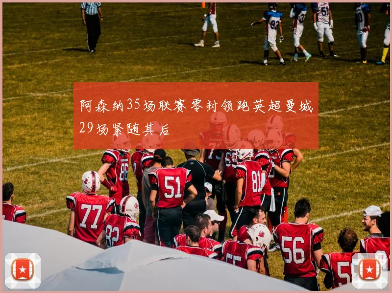 阿森纳35场联赛零封领跑英超曼城29场紧随其后