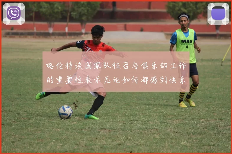 略伦特谈国家队征召与俱乐部工作的重要性表示无论如何都感到快乐