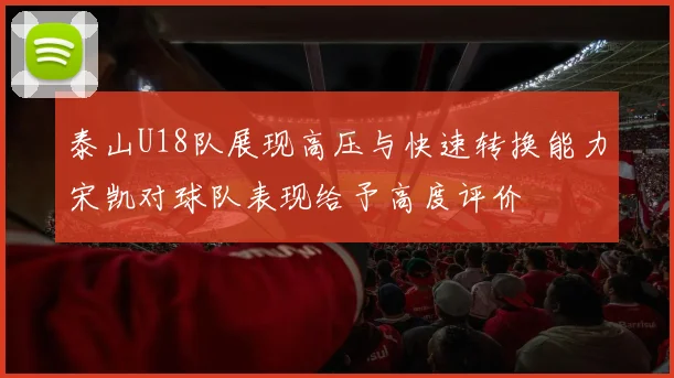 泰山U18队展现高压与快速转换能力宋凯对球队表现给予高度评价