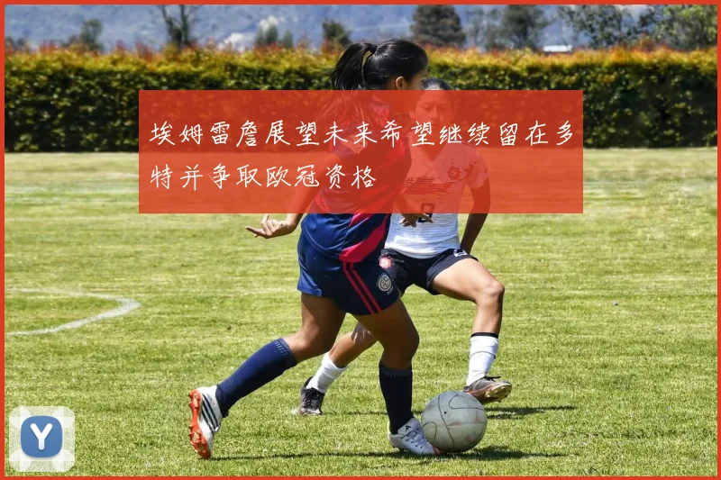 埃姆雷詹展望未来希望继续留在多特并争取欧冠资格