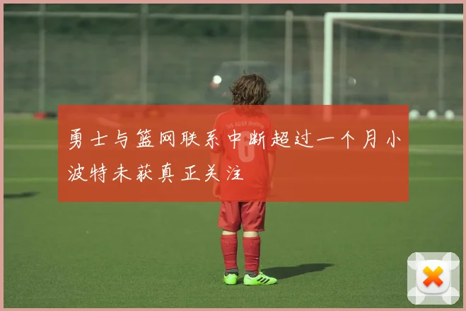 勇士与篮网联系中断超过一个月小波特未获真正关注