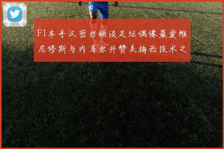 F1车手汉密尔顿谈足坛偶像最爱维尼修斯与内马尔并赞美梅西技术之精湛
