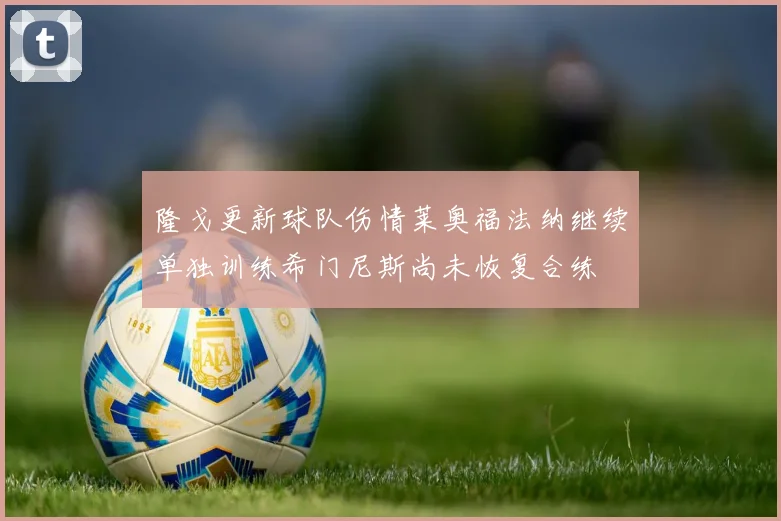 隆戈更新球队伤情莱奥福法纳继续单独训练希门尼斯尚未恢复合练