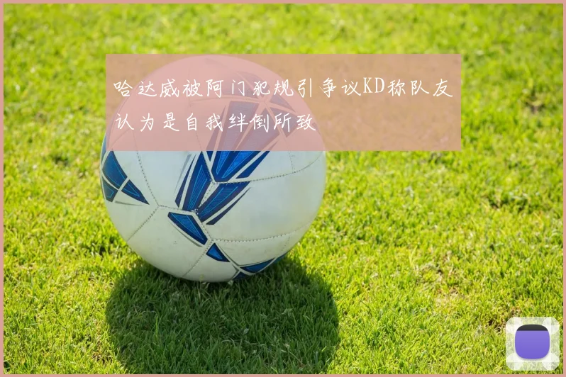 哈达威被阿门犯规引争议KD称队友认为是自我绊倒所致