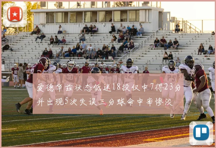 爱德华兹状态低迷18投仅中7得23分并出现5次失误三分球命中率惨淡
