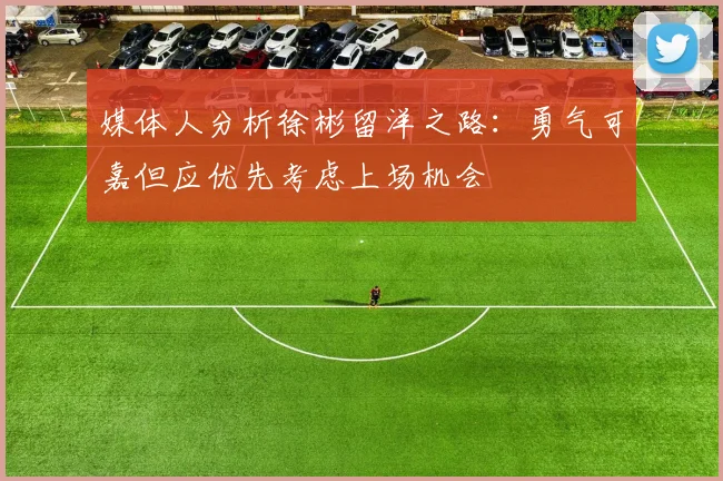 媒体人分析徐彬留洋之路：勇气可嘉但应优先考虑上场机会